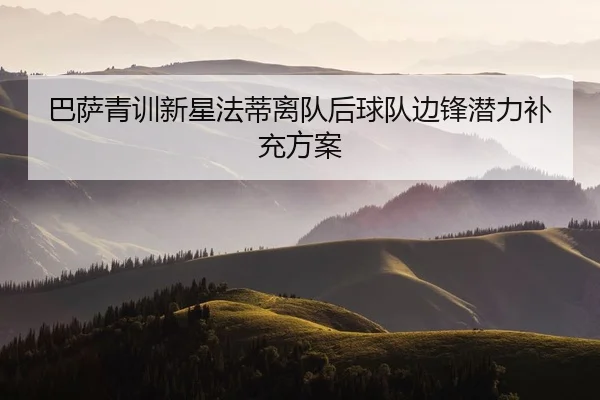 巴萨青训新星法蒂离队后球队边锋潜力补充方案